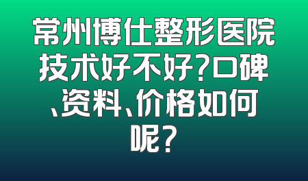 常州博仕整形医院技术好不好？口碑、资料、价格如何呢？