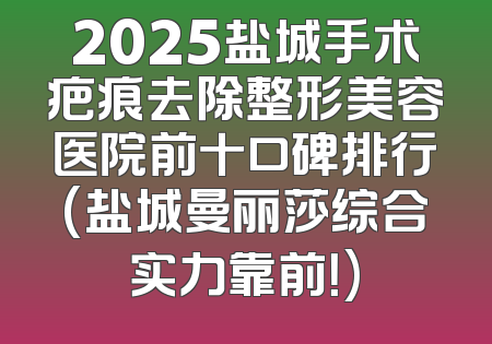 2025盐城手术疤痕去除整形美容医院前十口碑排行(盐城曼丽莎综合实力靠前！)
