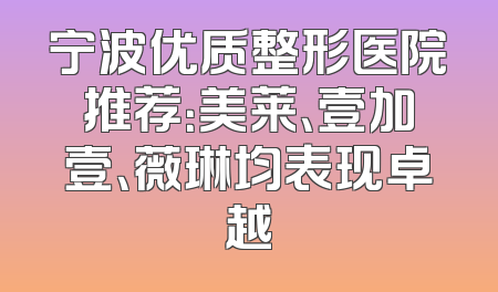 宁波优质整形医院推荐：美莱、壹加壹、薇琳均表现卓越