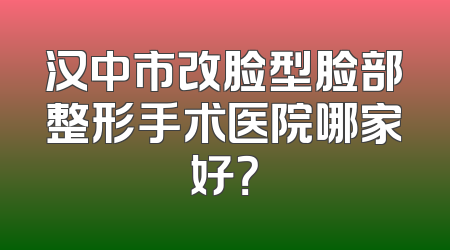汉中市改脸型脸部整形手术医院哪家好？