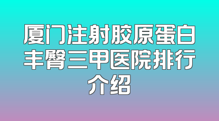 厦门注射胶原蛋白丰臀三甲医院排行介绍