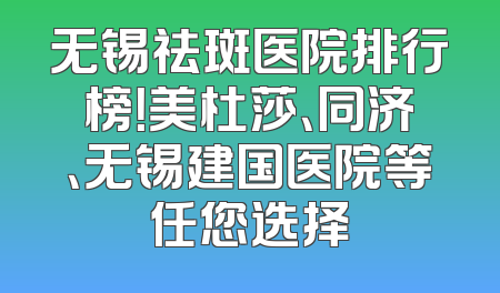 无锡祛斑医院排行榜！美杜莎、同济、无锡建国医院等任您选择