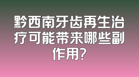 黔西南牙齿再生治疗可能带来哪些副作用？