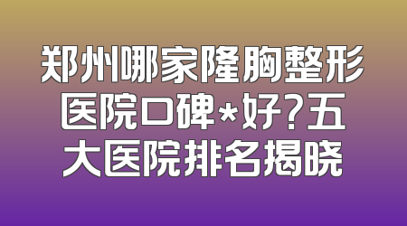 郑州哪家隆胸整形医院口碑*好？五大医院排名揭晓