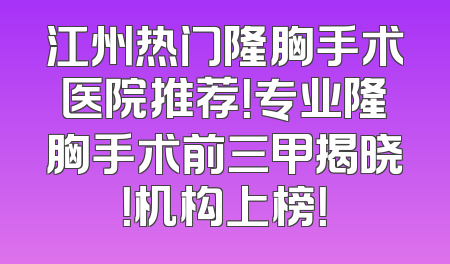 江州热门隆胸手术医院推荐！专业隆胸手术前三甲揭晓！机构上榜！