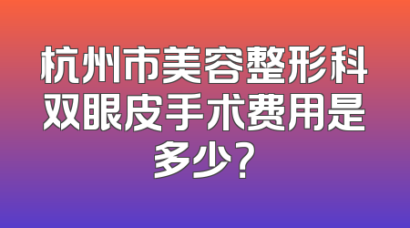 杭州市美容整形科双眼皮手术费用是多少？