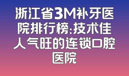浙江省3M补牙医院排行榜：技术佳人气旺的连锁口腔医院