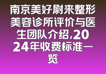 南京美好尉来整形美容诊所评价与医生团队介绍，2024年收费标准一览