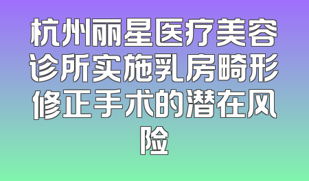 杭州丽星医疗美容诊所实施乳房畸形修正手术的潜在风险