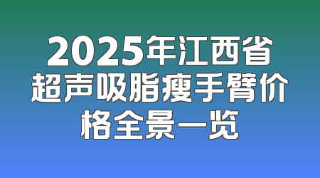 2025年江西省超声吸脂瘦手臂价格全景一览