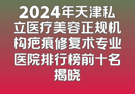 2024年天津私立医疗美容正规机构疤痕修复术专业医院排行榜前十名揭晓