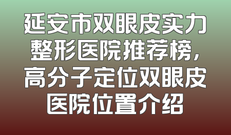 延安市双眼皮实力整形医院推荐榜，高分子定位双眼皮医院位置介绍
