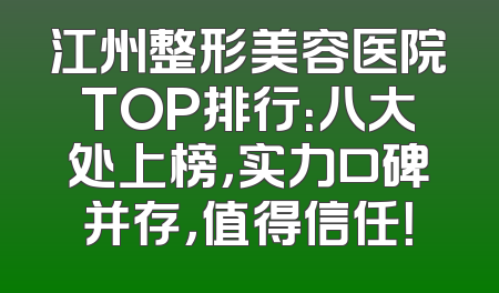 江州整形美容医院TOP排行：八大处上榜，实力口碑并存，值得信任！