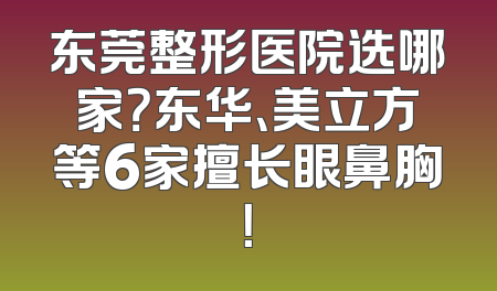 东莞整形医院选哪家？东华、美立方等6家擅长眼鼻胸！