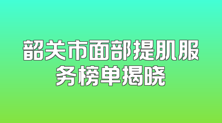 韶关市面部提肌服务榜单揭晓