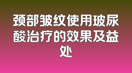 颈部皱纹使用玻尿酸治疗的效果及益处