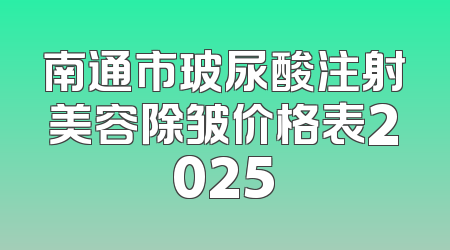 南通市玻尿酸注射美容除皱价格表2025