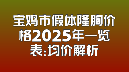 宝鸡市假体隆胸价格2025年一览表：均价解析