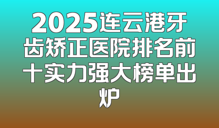 2025连云港牙齿矫正医院排名前十实力强大榜单出炉