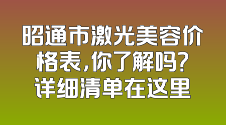 昭通市激光美容价格表，你了解吗？详细清单在这里