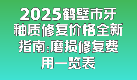 2025鹤壁市牙釉质修复价格全新指南：磨损修复费用一览表