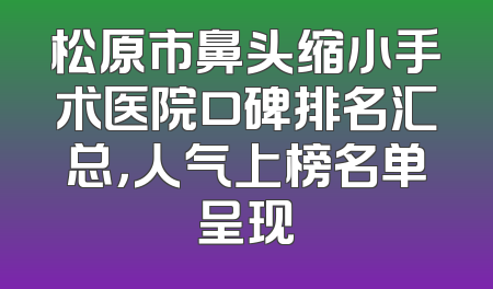 松原市鼻头缩小手术医院口碑排名汇总，人气上榜名单呈现