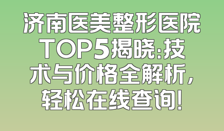 济南医美整形医院TOP5揭晓：技术与价格全解析，轻松在线查询！