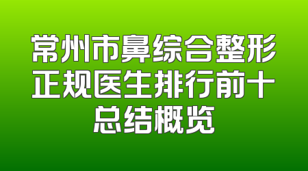常州市鼻综合整形正规医生排行前十总结概览