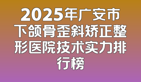 2025年广安市下颌骨歪斜矫正整形医院技术实力排行榜