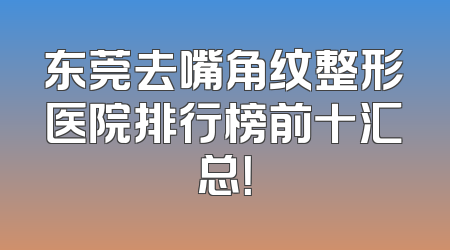 东莞去嘴角纹整形医院排行榜前十汇总！