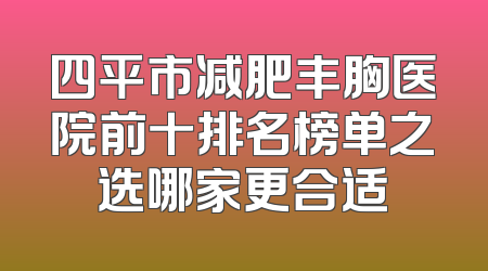 四平市减肥丰胸医院前十排名榜单之选哪家更合适