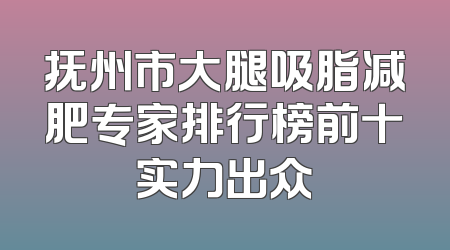 抚州市大腿吸脂减肥专家排行榜前十实力出众