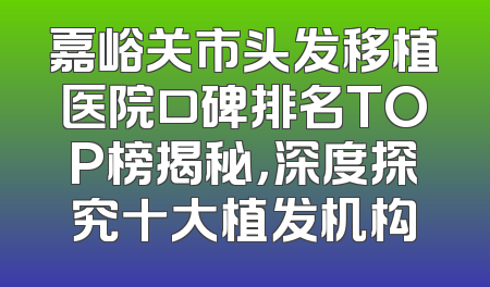 嘉峪关市头发移植医院口碑排名TOP榜揭秘，深度探究十大植发机构