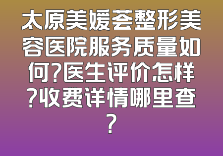 太原美媛荟整形美容医院服务质量如何？医生评价怎样？收费详情哪里查？