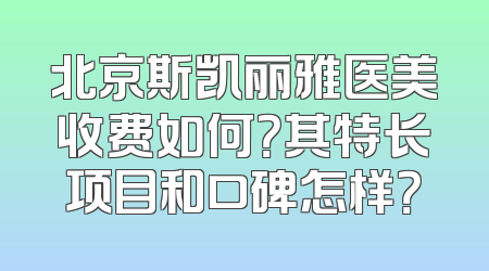 北京斯凯丽雅医美收费如何？其特长项目和口碑怎样？