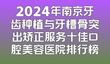 2024年南京牙齿种植与牙槽骨突出矫正服务十佳口腔美容医院排行榜