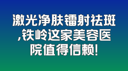 激光净肤镭射祛斑，铁岭这家美容医院值得信赖！