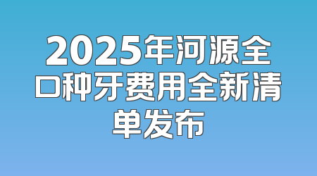 2025年河源全口种牙费用全新清单发布