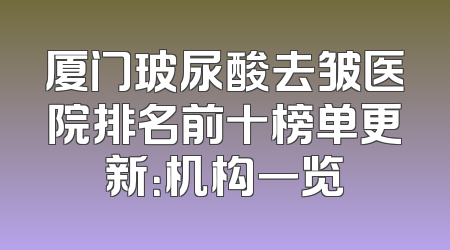 厦门玻尿酸去皱医院排名前十榜单更新：机构一览