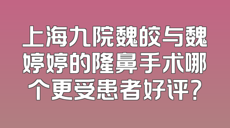 上海九院魏皎与魏婷婷的隆鼻手术哪个更受患者好评？