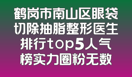 鹤岗市南山区眼袋切除抽脂整形医生排行top5人气榜实力圈粉无数