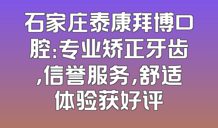 石家庄泰康拜博口腔：专业矫正牙齿，信誉服务，舒适体验获好评