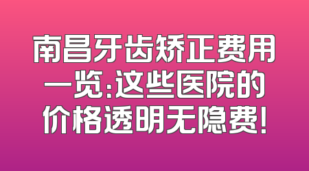 南昌牙齿矫正费用一览：这些医院的价格透明无隐费！