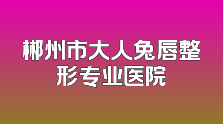 郴州市大人兔唇整形专业医院