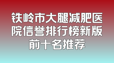 铁岭市大腿减肥医院信誉排行榜新版前十名推荐
