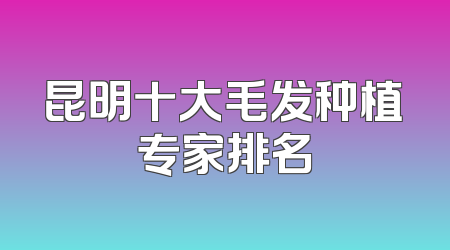 昆明十大毛发种植专家排名