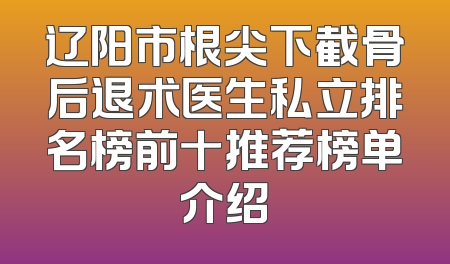 辽阳市根尖下截骨后退术医生私立排名榜前十推荐榜单介绍