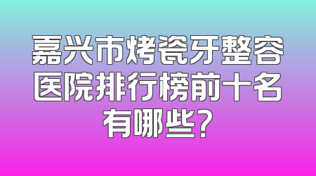 嘉兴市烤瓷牙整容医院排行榜前十名有哪些？