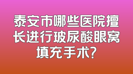 泰安市哪些医院擅长进行玻尿酸眼窝填充手术？