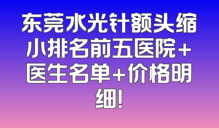 东莞水光针额头缩小排名前五医院+医生名单+价格明细!